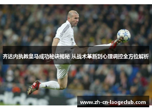 齐达内执教皇马成功秘诀揭秘 从战术革新到心理调控全方位解析 齐达内执教皇马成功秘诀揭秘 从战术革新到心理调控全方位解析