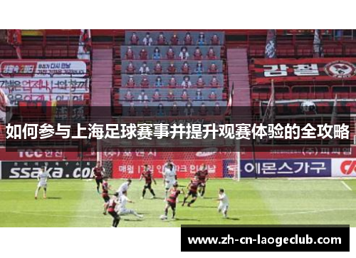 如何参与上海足球赛事并提升观赛体验的全攻略 如何参与上海足球赛事并提升观赛体验的全攻略
