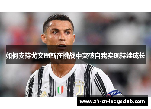 如何支持尤文图斯在挑战中突破自我实现持续成长 如何支持尤文图斯在挑战中突破自我实现持续成长