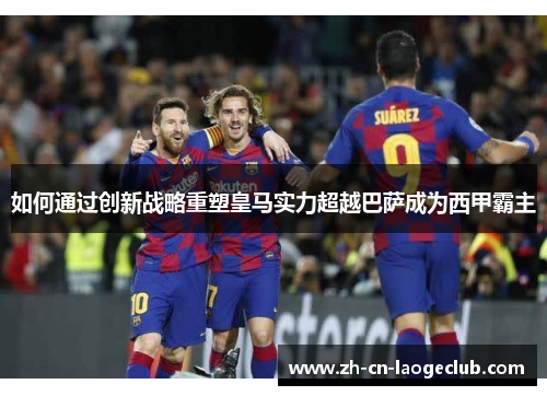 如何通过创新战略重塑皇马实力超越巴萨成为西甲霸主 如何通过创新战略重塑皇马实力超越巴萨成为西甲霸主