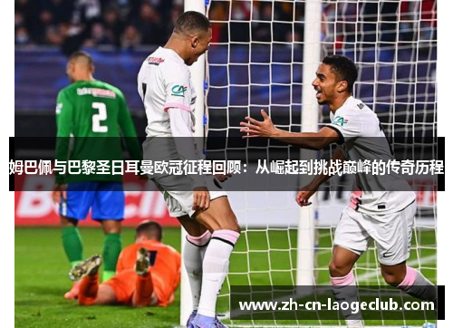 姆巴佩与巴黎圣日耳曼欧冠征程回顾:从崛起到挑战巅峰的传奇历程 姆巴佩与巴黎圣日耳曼欧冠征程回顾:从崛起到挑战巅峰的传奇历程
