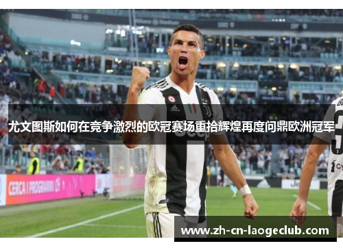 尤文图斯如何在竞争激烈的欧冠赛场重拾辉煌再度问鼎欧洲冠军 尤文图斯如何在竞争激烈的欧冠赛场重拾辉煌再度问鼎欧洲冠军