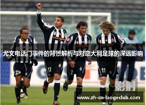 尤文电话门事件的背景解析与对意大利足球的深远影响 尤文电话门事件的背景解析与对意大利足球的深远影响