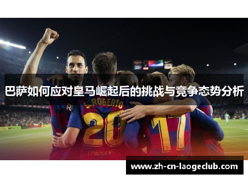 巴萨如何应对皇马崛起后的挑战与竞争态势分析 巴萨如何应对皇马崛起后的挑战与竞争态势分析