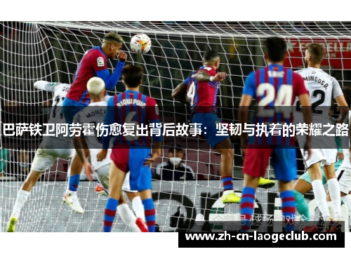 巴萨铁卫阿劳霍伤愈复出背后故事:坚韧与执着的荣耀之路 巴萨铁卫阿劳霍伤愈复出背后故事:坚韧与执着的荣耀之路