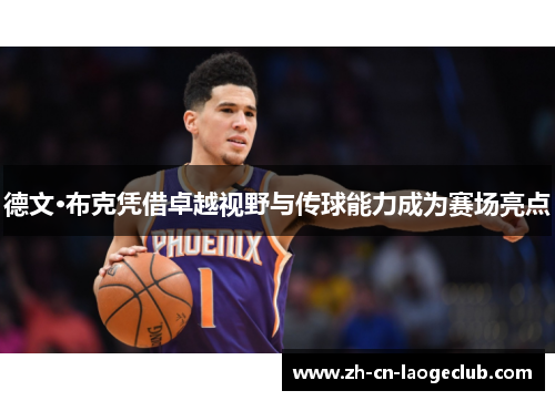 德文·布克凭借卓越视野与传球能力成为赛场亮点 德文·布克凭借卓越视野与传球能力成为赛场亮点
