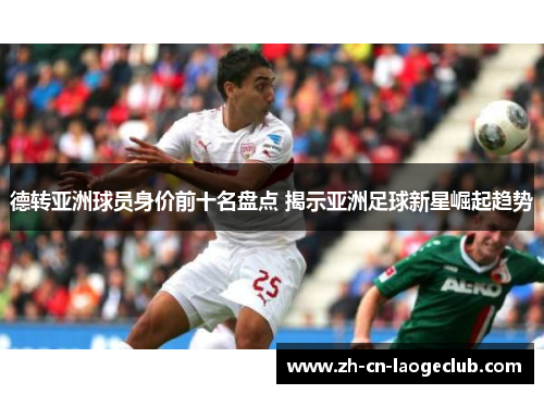 德转亚洲球员身价前十名盘点 揭示亚洲足球新星崛起趋势 德转亚洲球员身价前十名盘点 揭示亚洲足球新星崛起趋势