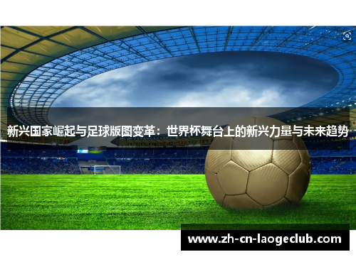 新兴国家崛起与足球版图变革:世界杯舞台上的新兴力量与未来趋势 新兴国家崛起与足球版图变革:世界杯舞台上的新兴力量与未来趋势