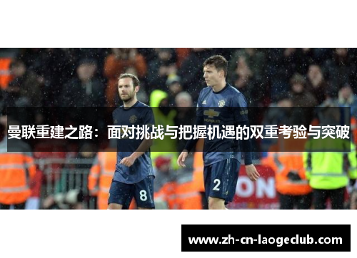 曼联重建之路:面对挑战与把握机遇的双重考验与突破 曼联重建之路:面对挑战与把握机遇的双重考验与突破
