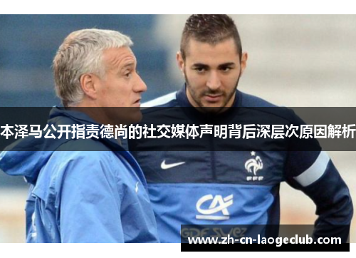 本泽马公开指责德尚的社交媒体声明背后深层次原因解析 本泽马公开指责德尚的社交媒体声明背后深层次原因解析