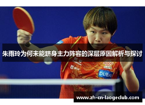 朱雨玲为何未能跻身主力阵容的深层原因解析与探讨 朱雨玲为何未能跻身主力阵容的深层原因解析与探讨