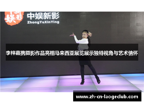 李梓嘉携摄影作品亮相马来西亚展览展示独特视角与艺术情怀 李梓嘉携摄影作品亮相马来西亚展览展示独特视角与艺术情怀