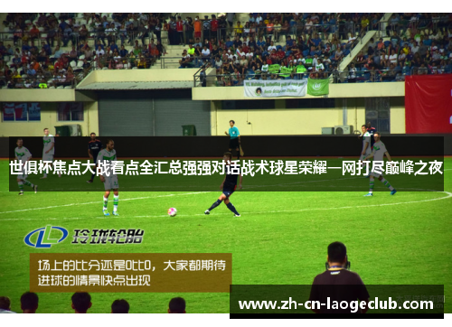 世俱杯焦点大战看点全汇总强强对话战术球星荣耀一网打尽巅峰之夜