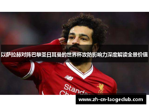 以萨拉赫对阵巴黎圣日耳曼的世界杯攻防影响力深度解读全景价值