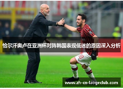 恰尔汗奥卢在亚洲杯对阵韩国表现低迷的原因深入分析 恰尔汗奥卢在亚洲杯对阵韩国表现低迷的原因深入分析