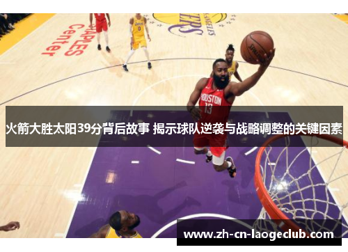 火箭大胜太阳39分背后故事 揭示球队逆袭与战略调整的关键因素