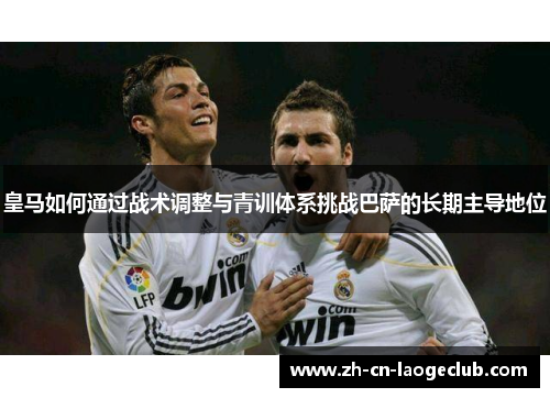 皇马如何通过战术调整与青训体系挑战巴萨的长期主导地位