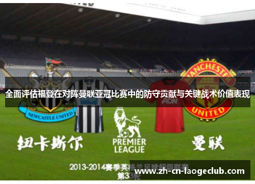 全面评估福登在对阵曼联亚冠比赛中的防守贡献与关键战术价值表现 全面评估福登在对阵曼联亚冠比赛中的防守贡献与关键战术价值表现