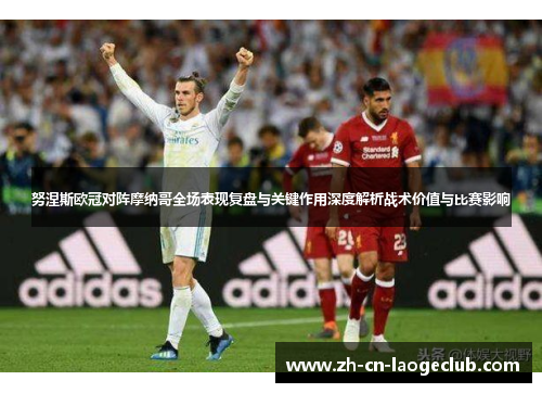 努涅斯欧冠对阵摩纳哥全场表现复盘与关键作用深度解析战术价值与比赛影响