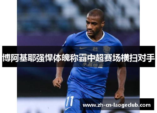 博阿基耶强悍体魄称霸中超赛场横扫对手