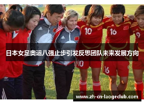 日本女足奥运八强止步引发反思团队未来发展方向 日本女足奥运八强止步引发反思团队未来发展方向