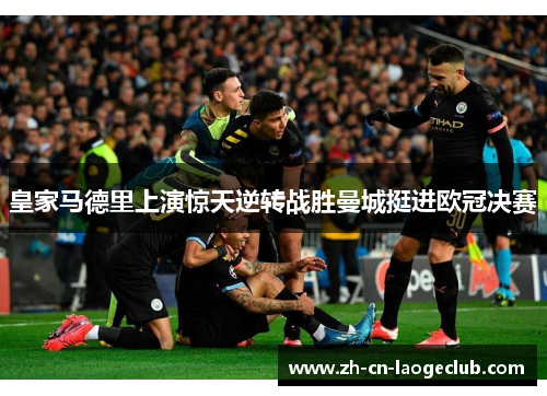 皇家马德里上演惊天逆转战胜曼城挺进欧冠决赛