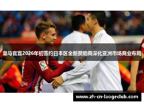 皇马官宣2026年初签约日本区全新赞助商深化亚洲市场商业布局