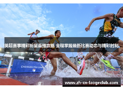 英超赛事精彩纷呈直播攻略 全程掌握最新比赛动态与精彩时刻