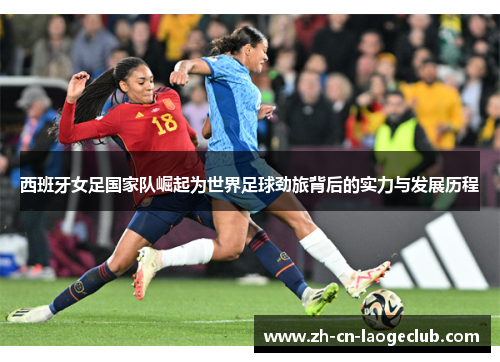 西班牙女足国家队崛起为世界足球劲旅背后的实力与发展历程
