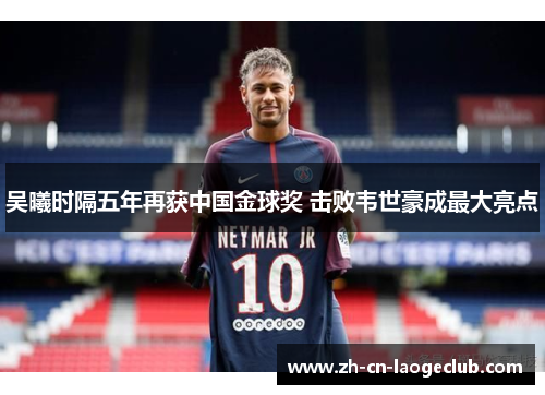 吴曦时隔五年再获中国金球奖 击败韦世豪成最大亮点 吴曦时隔五年再获中国金球奖 击败韦世豪成最大亮点
