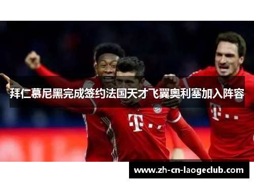 拜仁慕尼黑完成签约法国天才飞翼奥利塞加入阵容 拜仁慕尼黑完成签约法国天才飞翼奥利塞加入阵容